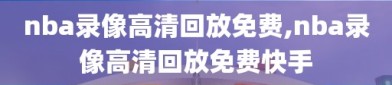 nba录像高清回放免费,nba录像高清回放免费快手