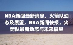 NBA新闻最新消息，火箭队动态及展望，NBA新闻快报，火箭队最新动态与未来展望