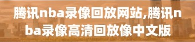 腾讯nba录像回放网站,腾讯nba录像高清回放像中文版