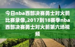 今日nba西部决赛勇士对火箭比赛录像,2017到18赛季nba西部决赛勇士对火箭第六场视频