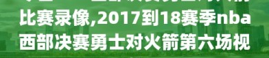 今日nba西部决赛勇士对火箭比赛录像,2017到18赛季nba西部决赛勇士对火箭第六场视频