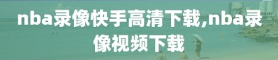 nba录像快手高清下载,nba录像视频下载