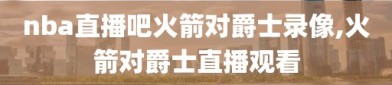 nba直播吧火箭对爵士录像,火箭对爵士直播观看