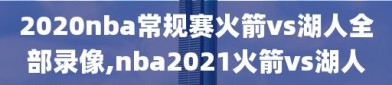 2020nba常规赛火箭vs湖人全部录像,nba2021火箭vs湖人