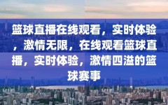 篮球直播在线观看，实时体验，激情无限，在线观看篮球直播，实时体验，激情四溢的篮球赛事