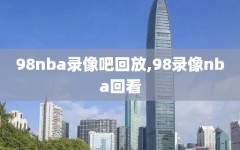 98nba录像吧回放,98录像nba回看