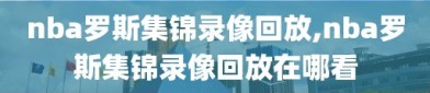 nba罗斯集锦录像回放,nba罗斯集锦录像回放在哪看