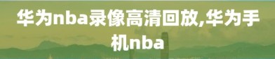 华为nba录像高清回放,华为手机nba