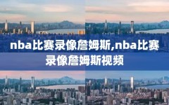 nba比赛录像詹姆斯,nba比赛录像詹姆斯视频