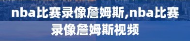 nba比赛录像詹姆斯,nba比赛录像詹姆斯视频