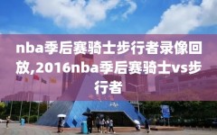 nba季后赛骑士步行者录像回放,2016nba季后赛骑士vs步行者