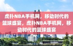 虎扑NBA手机网，移动时代的篮球盛宴，虎扑NBA手机网，移动时代的篮球盛宴