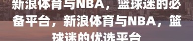 新浪体育与NBA，篮球迷的必备平台，新浪体育与NBA，篮球迷的优选平台