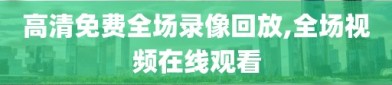 高清免费全场录像回放,全场视频在线观看