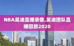 NBA吴迪直播录像,吴迪团队直播回放2020