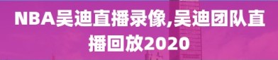 NBA吴迪直播录像,吴迪团队直播回放2020