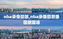 nba录像回放,nba录像回放像回放国语