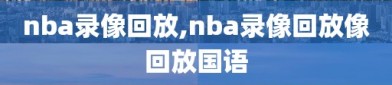 nba录像回放,nba录像回放像回放国语