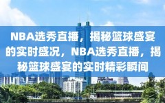 NBA选秀直播，揭秘篮球盛宴的实时盛况，NBA选秀直播，揭秘篮球盛宴的实时精彩瞬间