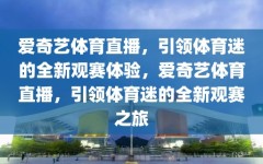 爱奇艺体育直播，引领体育迷的全新观赛体验，爱奇艺体育直播，引领体育迷的全新观赛之旅