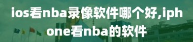 ios看nba录像软件哪个好,iphone看nba的软件