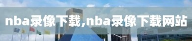 nba录像下载,nba录像下载网站