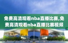 免费高清观看nba直播比赛,免费高清观看nba直播比赛视频