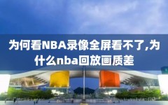 为何看NBA录像全屏看不了,为什么nba回放画质差