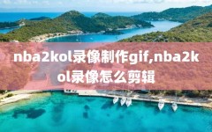 nba2kol录像制作gif,nba2kol录像怎么剪辑