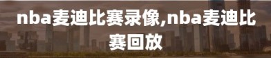 nba麦迪比赛录像,nba麦迪比赛回放