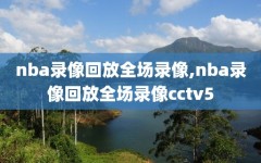 nba录像回放全场录像,nba录像回放全场录像cctv5