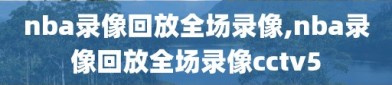 nba录像回放全场录像,nba录像回放全场录像cctv5