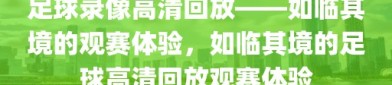 足球录像高清回放——如临其境的观赛体验，如临其境的足球高清回放观赛体验