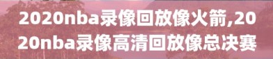 2020nba录像回放像火箭,2020nba录像高清回放像总决赛