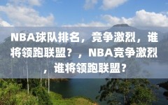 NBA球队排名，竞争激烈，谁将领跑联盟？，NBA竞争激烈，谁将领跑联盟？