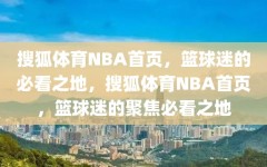 搜狐体育NBA首页，篮球迷的必看之地，搜狐体育NBA首页，篮球迷的聚焦必看之地