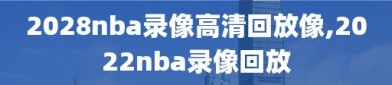 2028nba录像高清回放像,2022nba录像回放