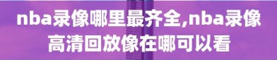 nba录像哪里最齐全,nba录像高清回放像在哪可以看