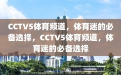 CCTV5体育频道，体育迷的必备选择，CCTV5体育频道，体育迷的必备选择