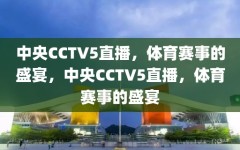 中央CCTV5直播，体育赛事的盛宴，中央CCTV5直播，体育赛事的盛宴