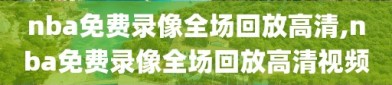 nba免费录像全场回放高清,nba免费录像全场回放高清视频