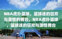 NBA虎扑篮球，篮球迷的狂欢与激情的舞台，NBA虎扑篮球，篮球迷的狂欢与激情舞台