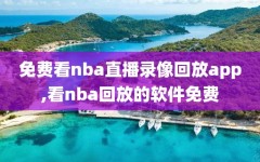 免费看nba直播录像回放app,看nba回放的软件免费