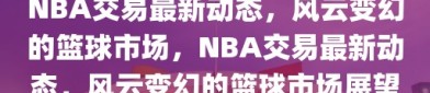 NBA交易最新动态，风云变幻的篮球市场，NBA交易最新动态，风云变幻的篮球市场展望