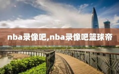 nba录像吧,nba录像吧篮球帝