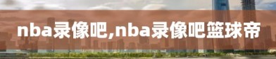 nba录像吧,nba录像吧篮球帝