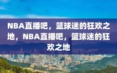 NBA直播吧，篮球迷的狂欢之地，NBA直播吧，篮球迷的狂欢之地