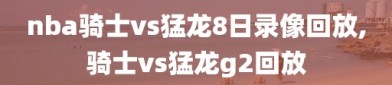 nba骑士vs猛龙8日录像回放,骑士vs猛龙g2回放