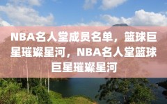 NBA名人堂成员名单，篮球巨星璀璨星河，NBA名人堂篮球巨星璀璨星河