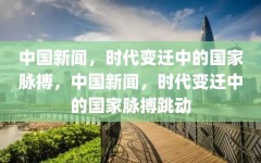 中国新闻，时代变迁中的国家脉搏，中国新闻，时代变迁中的国家脉搏跳动